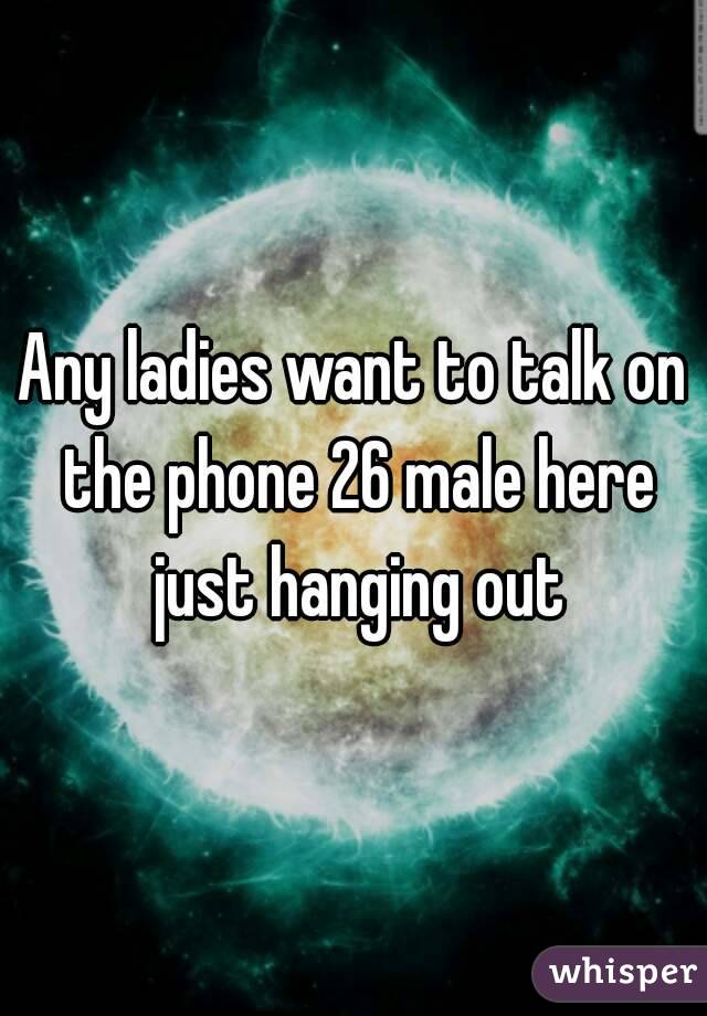 Any ladies want to talk on the phone 26 male here just hanging out