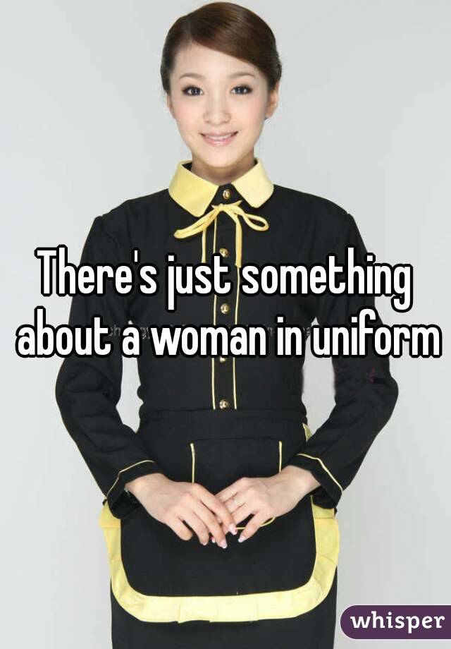 There's just something about a woman in uniform
