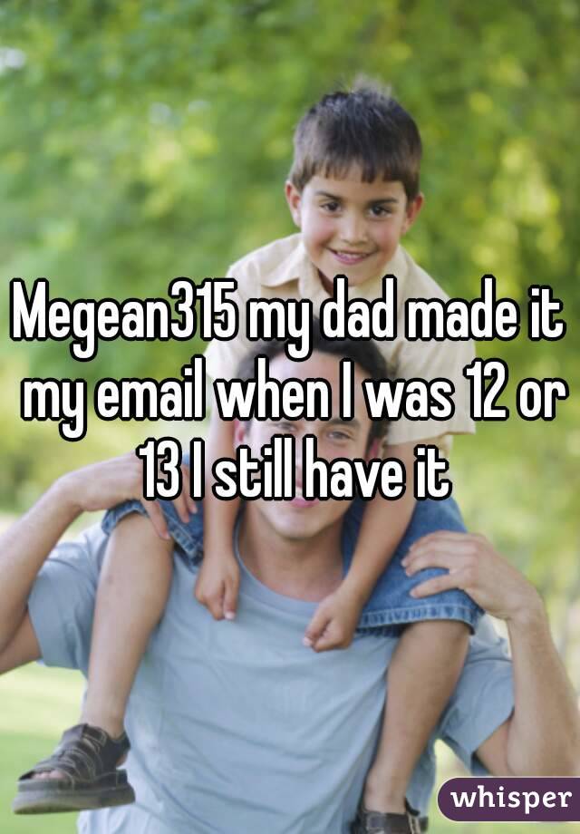 Megean315 my dad made it my email when I was 12 or 13 I still have it