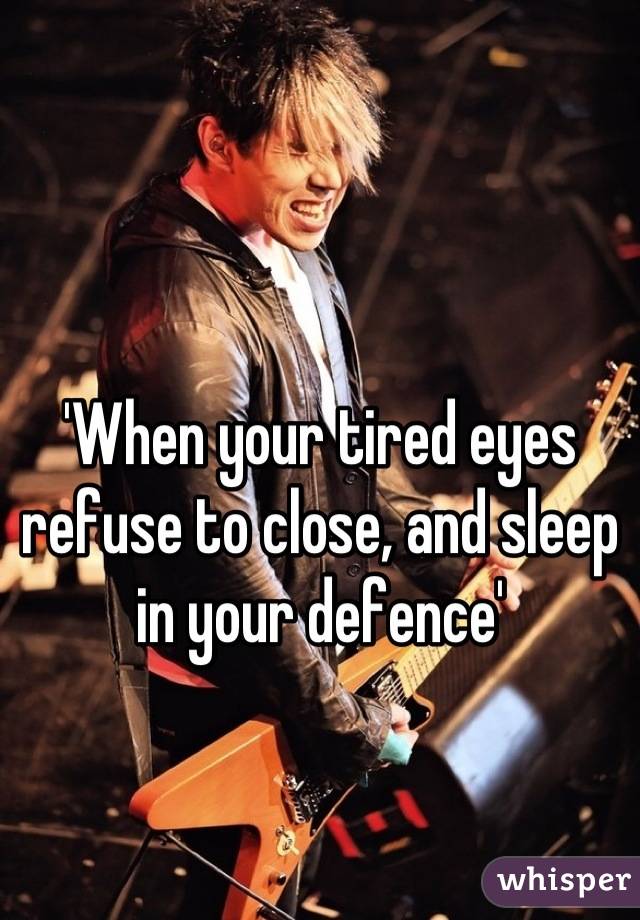 'When your tired eyes refuse to close, and sleep in your defence'