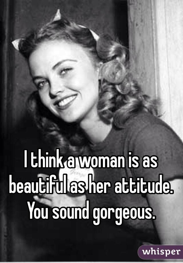 I think a woman is as beautiful as her attitude. You sound gorgeous.