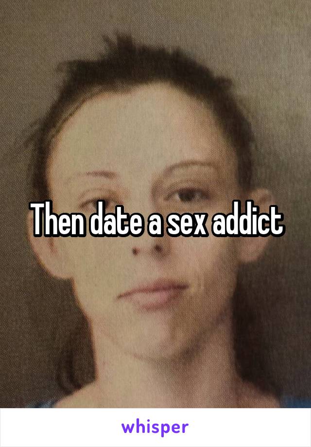 Then date a sex addict