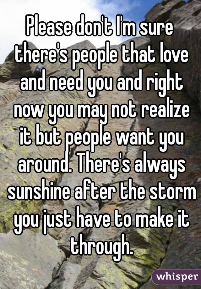 Please don't I'm sure there's people that love and need you and right now you may not realize it but people want you around. There's always sunshine after the storm you just have to make it through.