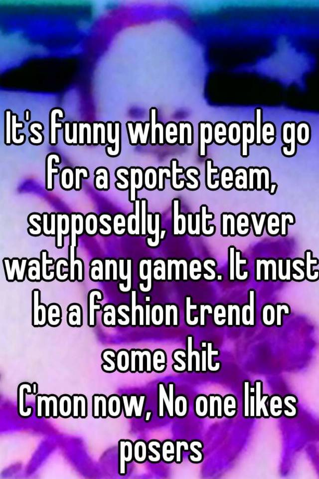 it-s-funny-when-people-go-for-a-sports-team-supposedly-but-never