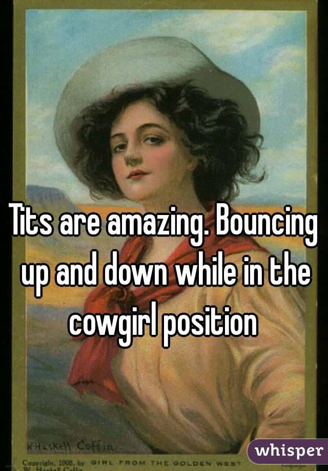 Tits are amazing. Bouncing up and down while in the cowgirl position 
