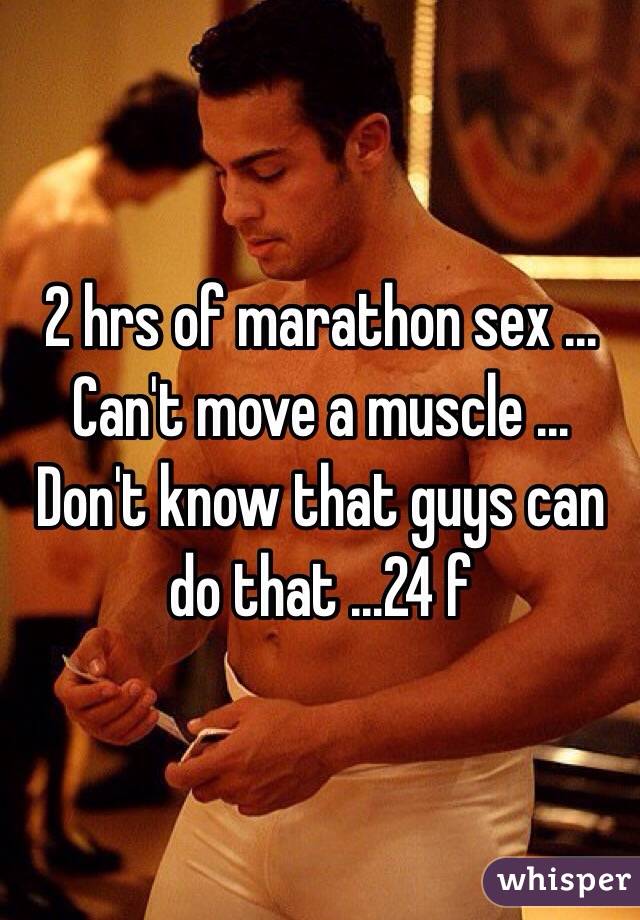 2 hrs of marathon sex ... Can't move a muscle ... Don't know that guys can do that ...24 f 