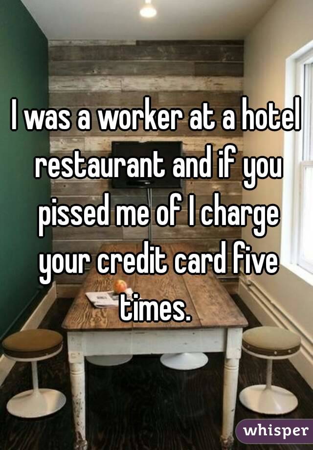 I was a worker at a hotel restaurant and if you pissed me of I charge your credit card five times. 