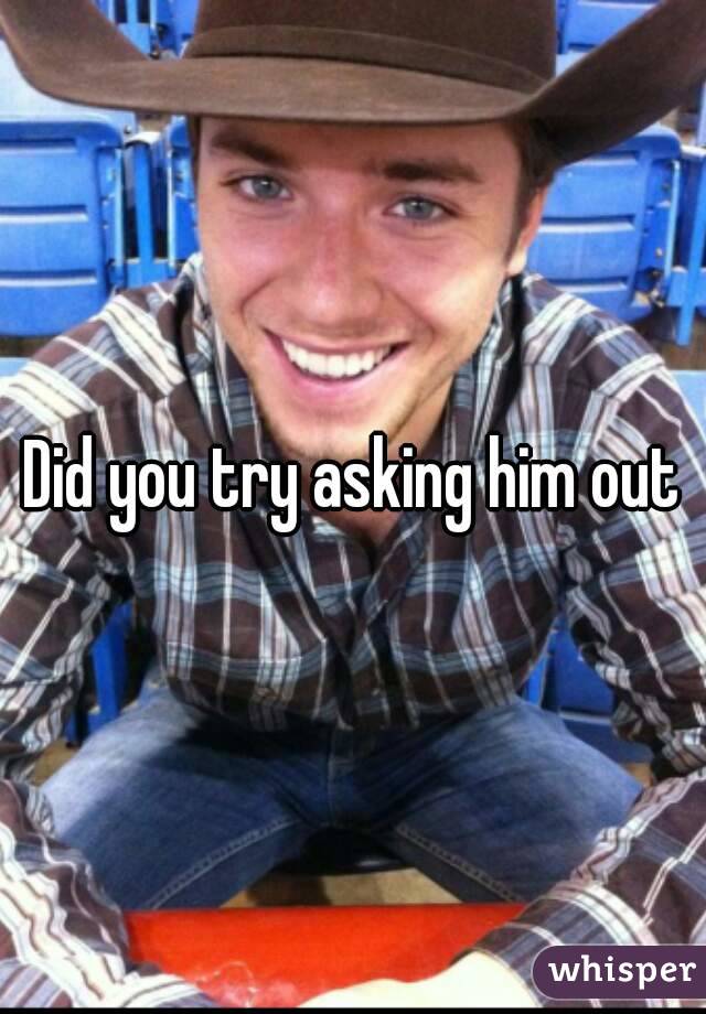 Did you try asking him out
