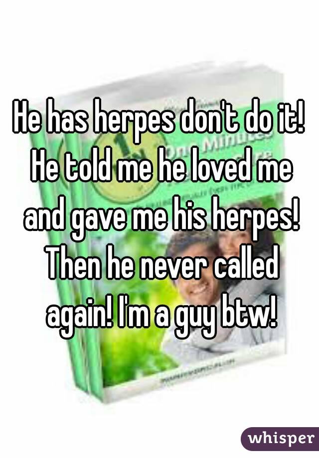 He has herpes don't do it! He told me he loved me and gave me his herpes! Then he never called again! I'm a guy btw!