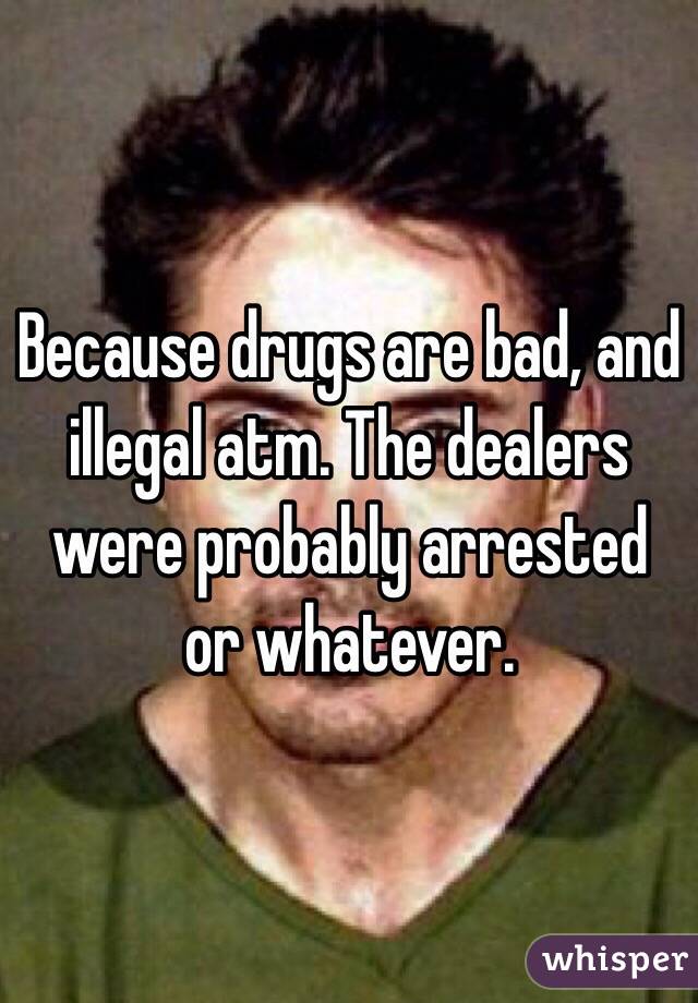Because drugs are bad, and illegal atm. The dealers were probably arrested or whatever. 