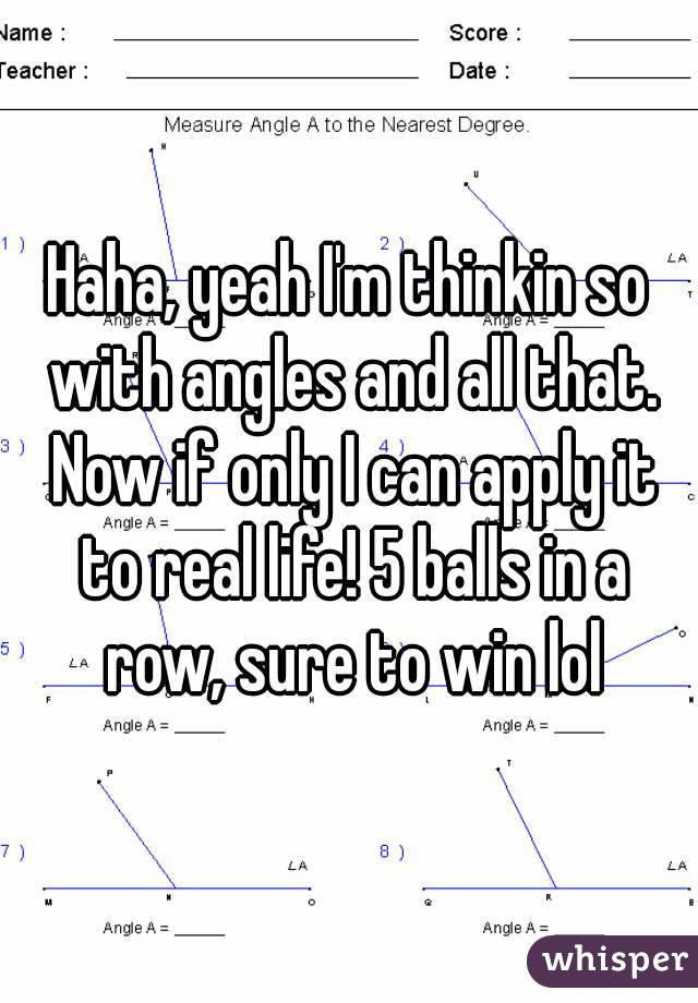 Haha, yeah I'm thinkin so with angles and all that. Now if only I can apply it to real life! 5 balls in a row, sure to win lol