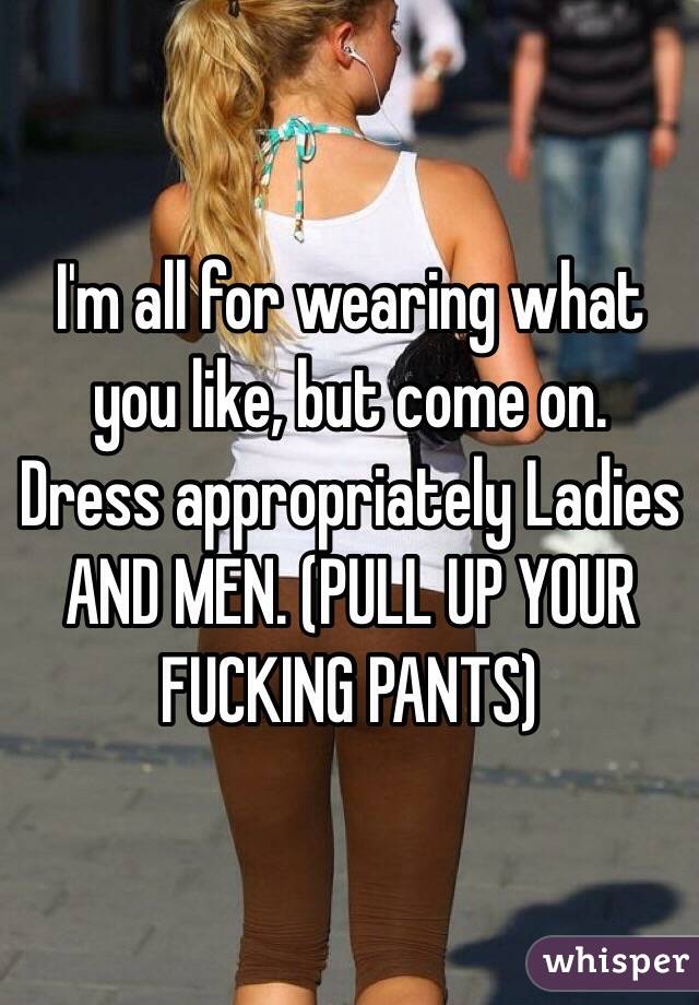 I'm all for wearing what you like, but come on. Dress appropriately Ladies AND MEN. (PULL UP YOUR FUCKING PANTS) 