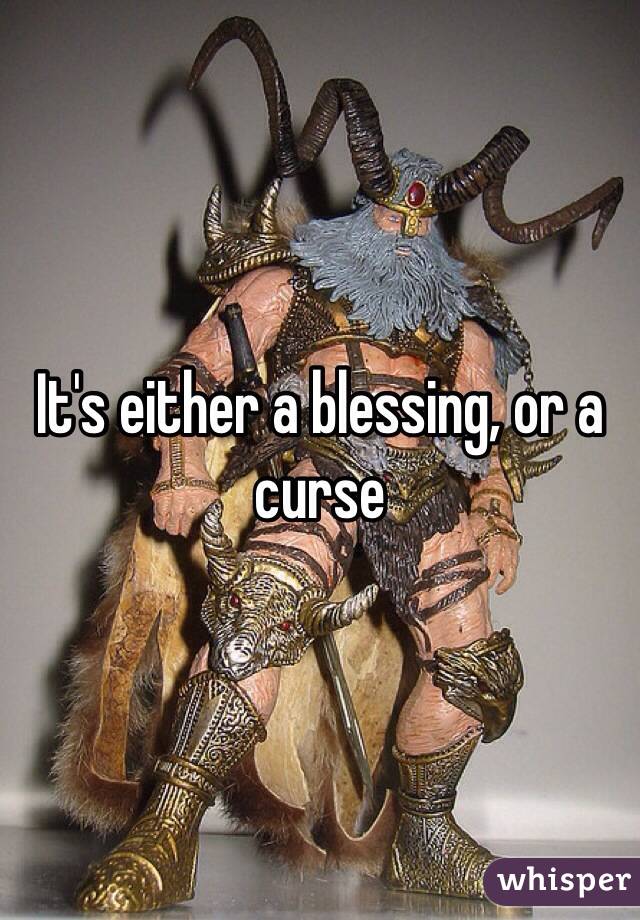 It's either a blessing, or a curse