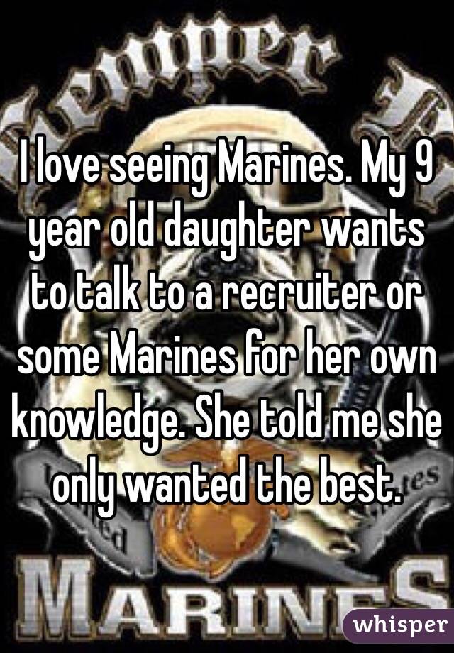 I love seeing Marines. My 9 year old daughter wants to talk to a recruiter or some Marines for her own knowledge. She told me she only wanted the best. 