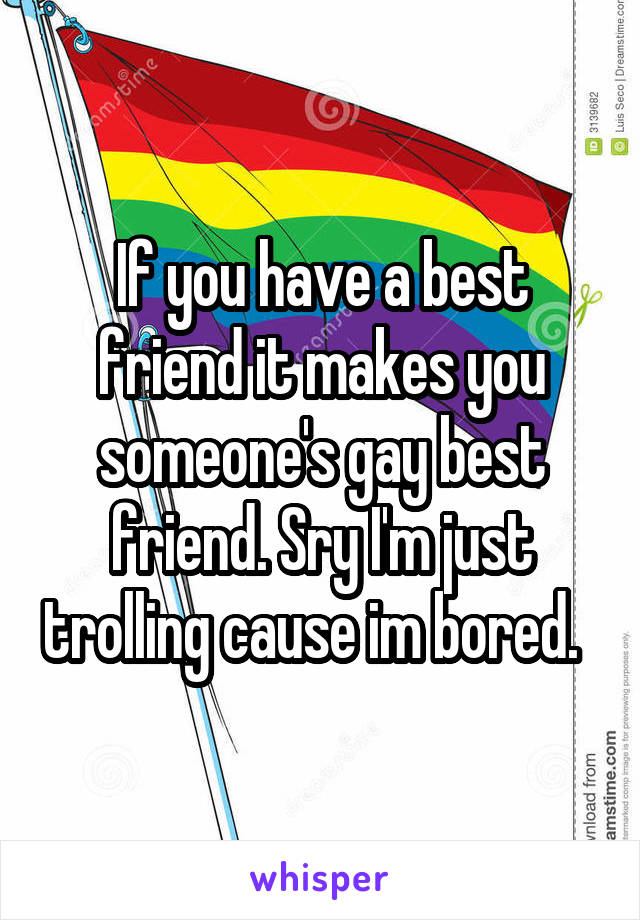 If you have a best friend it makes you someone's gay best friend. Sry I'm just trolling cause im bored.  
