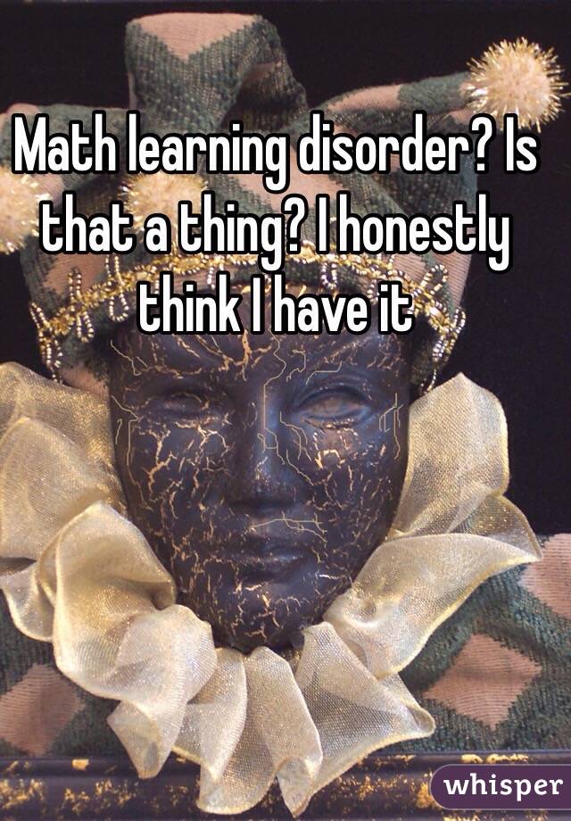 Math learning disorder? Is that a thing? I honestly think I have it 