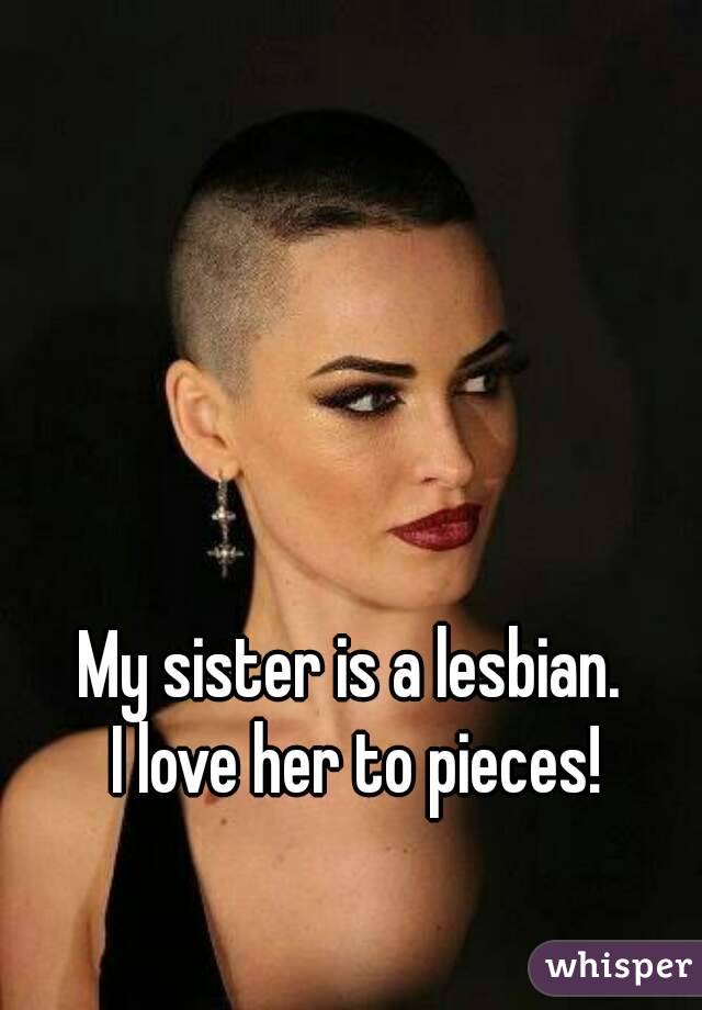 My sister is a lesbian.
 I love her to pieces!