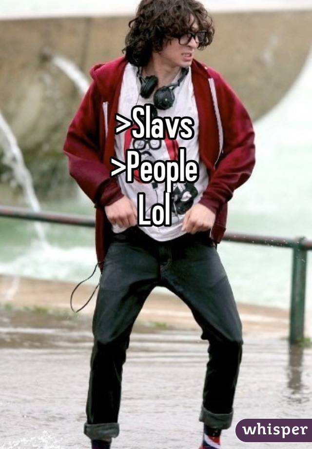>Slavs
>People
Lol