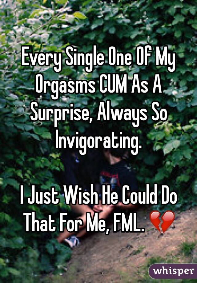 Every Single One Of My Orgasms CUM As A Surprise, Always So Invigorating.

I Just Wish He Could Do That For Me, FML. 💔