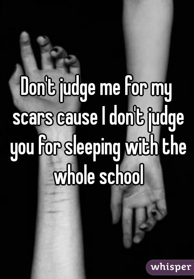 Don't judge me for my scars cause I don't judge you for sleeping with the whole school