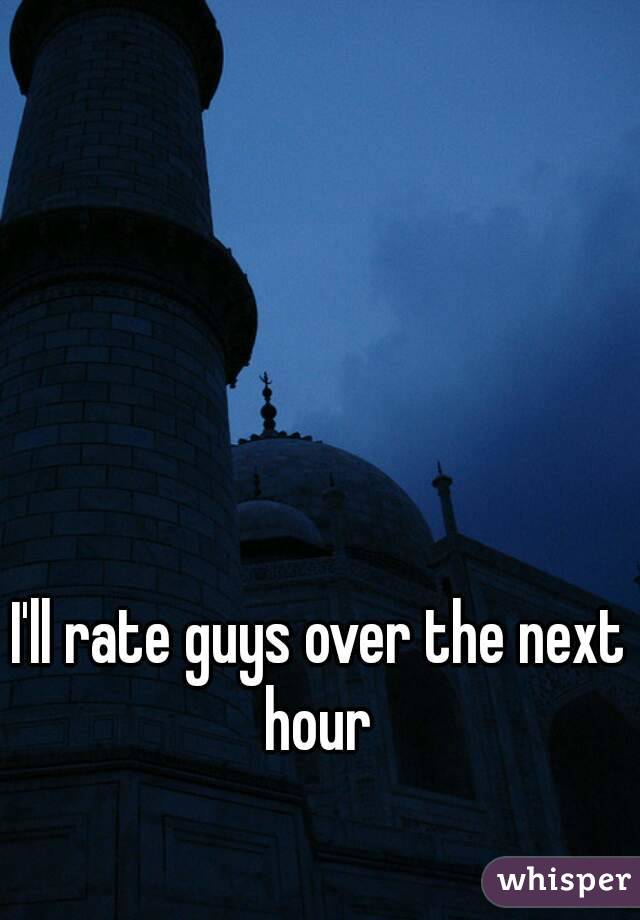 I'll rate guys over the next hour 