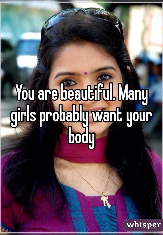 You are beautiful. Many girls probably want your body 