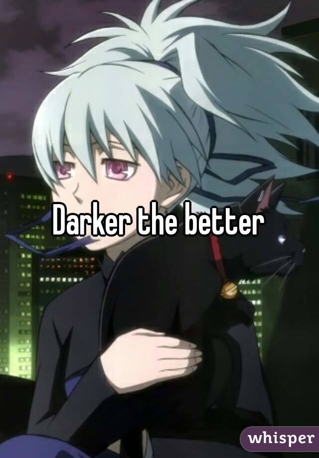 Darker the better