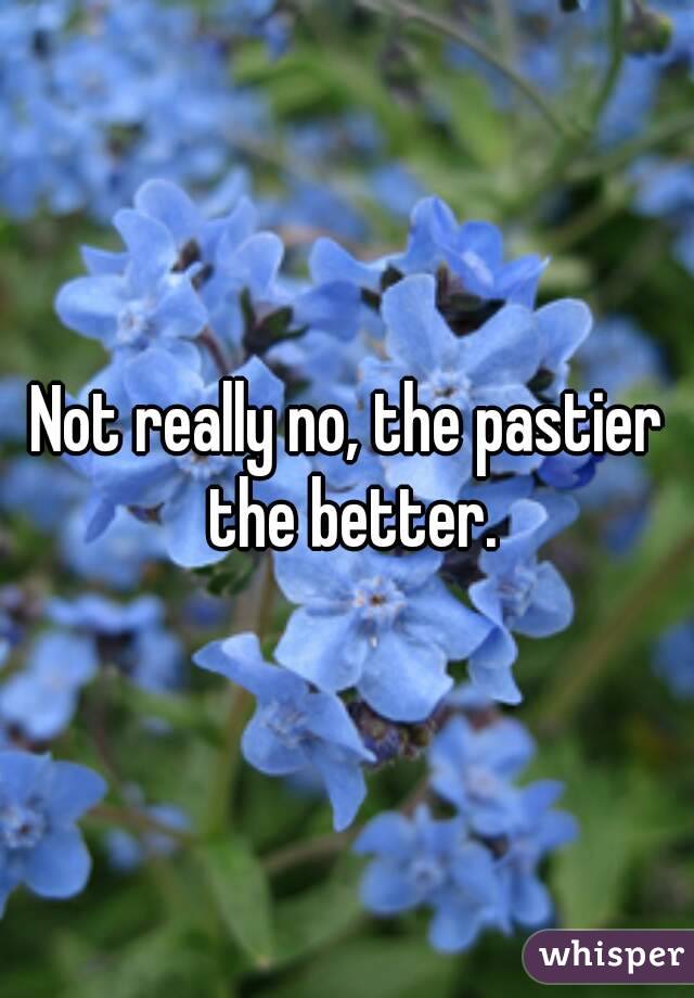 Not really no, the pastier the better.