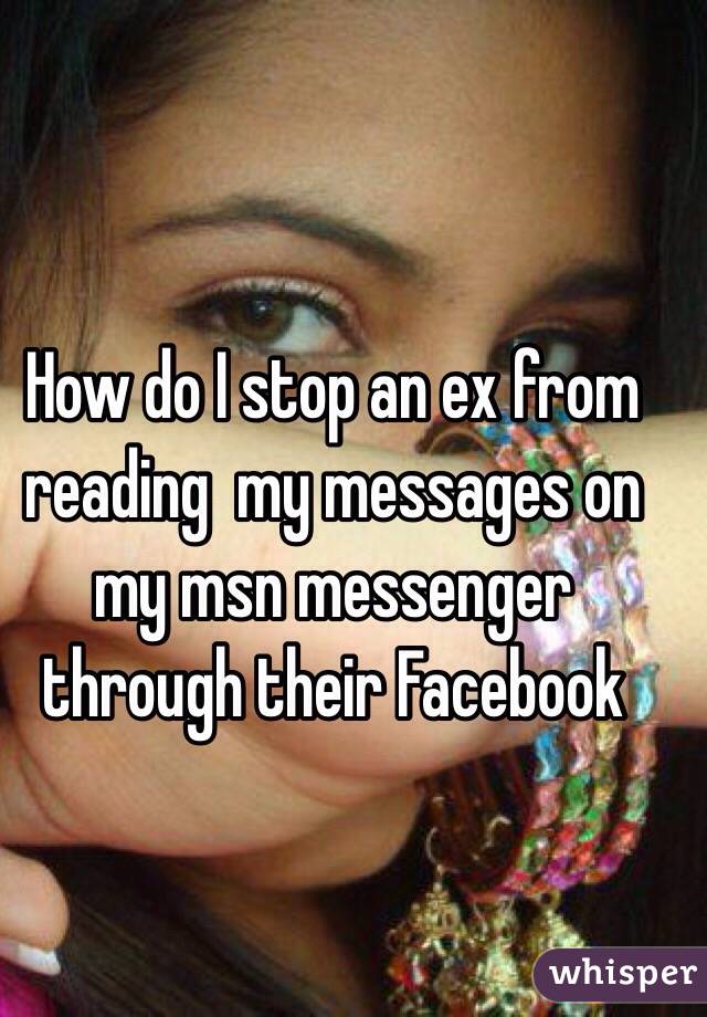 How do I stop an ex from reading  my messages on my msn messenger through their Facebook 