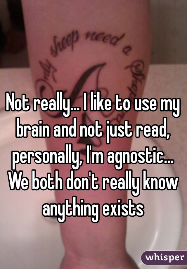 Not really... I like to use my brain and not just read, personally, I'm agnostic... We both don't really know anything exists 