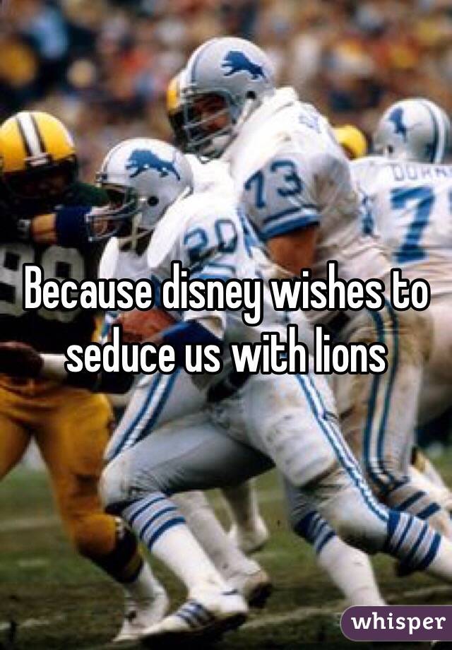 Because disney wishes to seduce us with lions