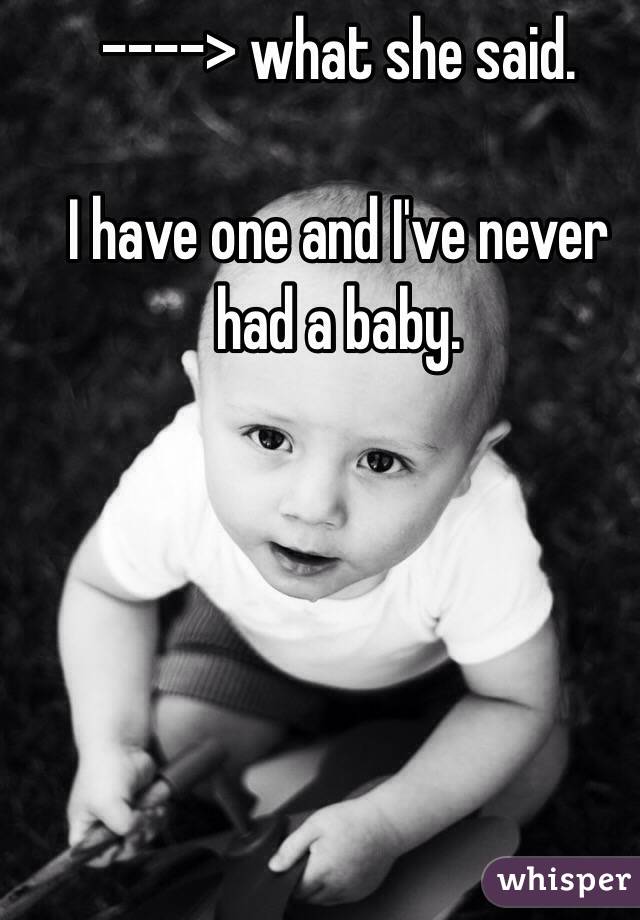 ----> what she said.

I have one and I've never had a baby.
