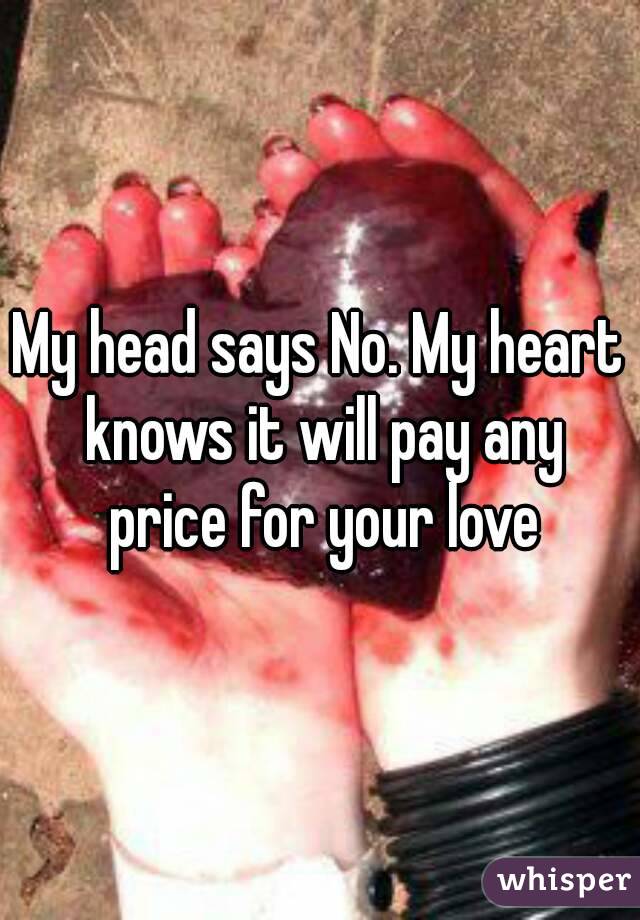 My head says No. My heart knows it will pay any price for your love