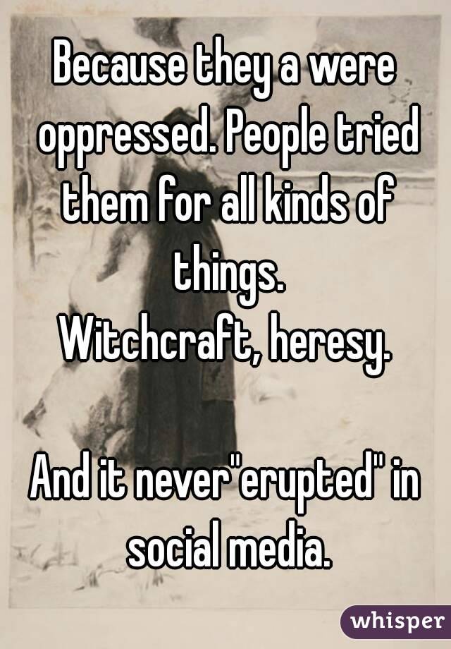 Because they a were oppressed. People tried them for all kinds of things.
Witchcraft, heresy.

And it never"erupted" in social media.