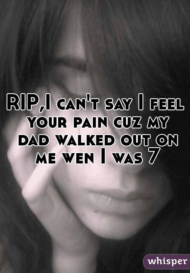 RIP,I can't say I feel your pain cuz my dad walked out on me wen I was 7