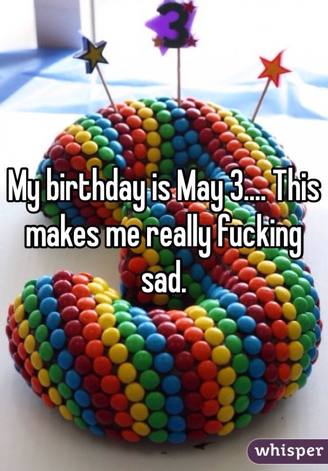 My birthday is May 3.... This makes me really fucking sad. 