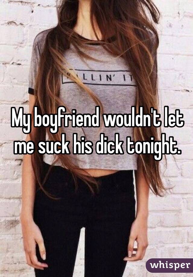 My boyfriend wouldn't let me suck his dick tonight. 