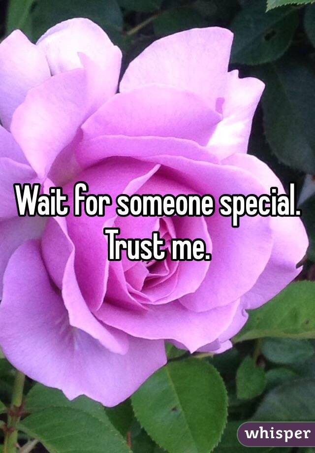 Wait for someone special. Trust me. 