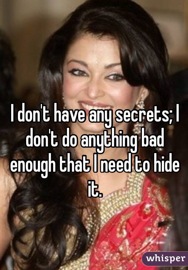 I don't have any secrets; I don't do anything bad enough that I need to hide it. 