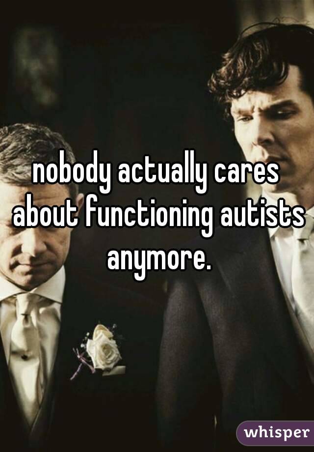 nobody actually cares about functioning autists anymore.
