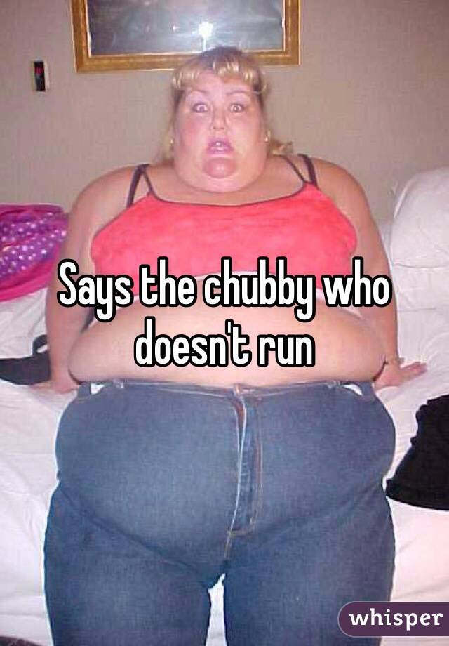 Says the chubby who doesn't run