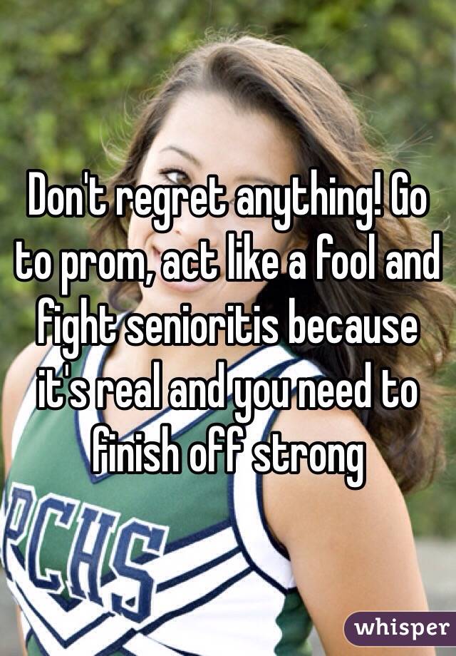 Don't regret anything! Go to prom, act like a fool and fight senioritis because it's real and you need to finish off strong