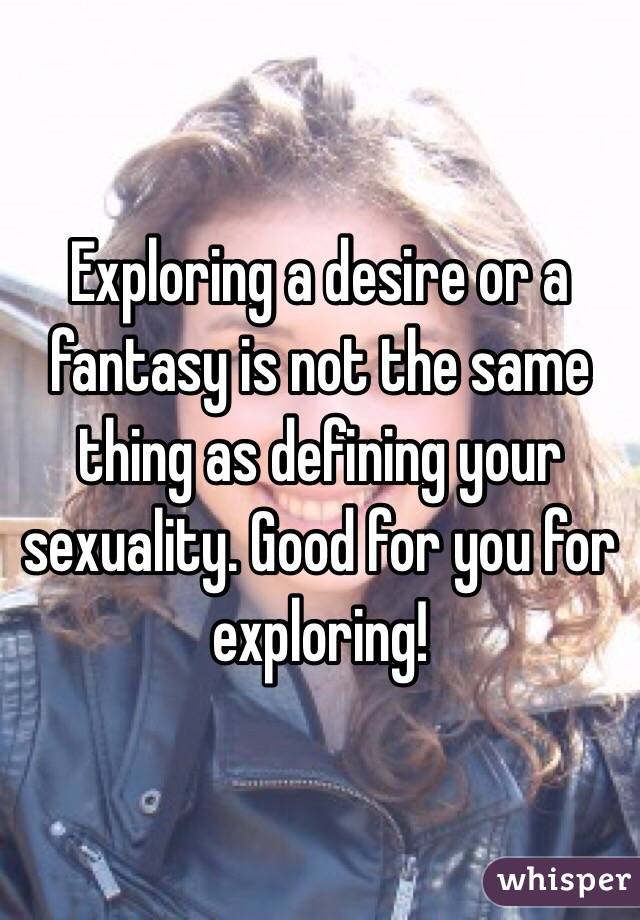Exploring a desire or a fantasy is not the same thing as defining your sexuality. Good for you for exploring!