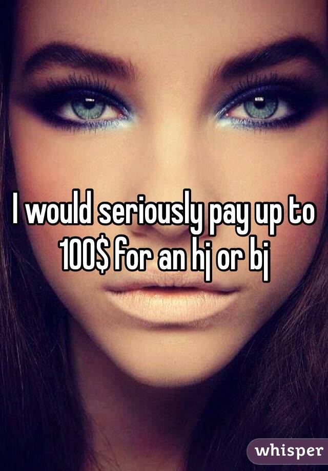 I would seriously pay up to 100$ for an hj or bj
