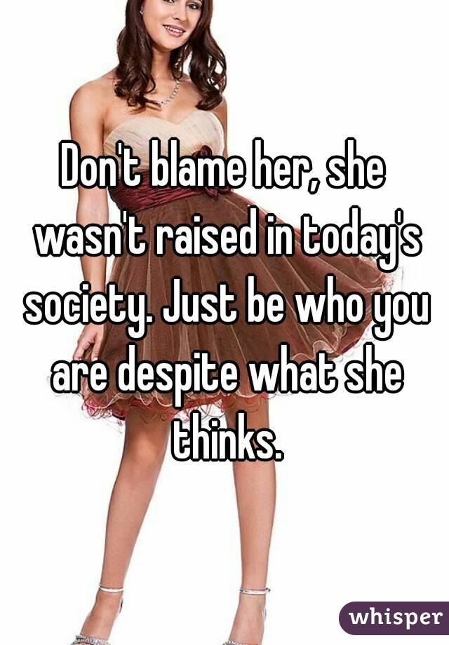 Don't blame her, she wasn't raised in today's society. Just be who you are despite what she thinks.