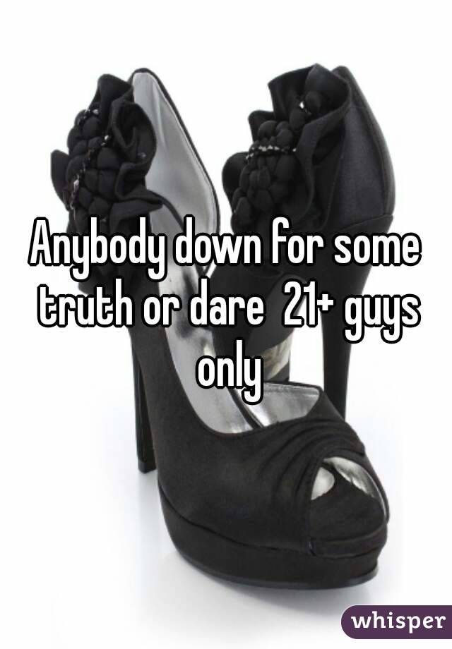 Anybody down for some truth or dare  21+ guys only