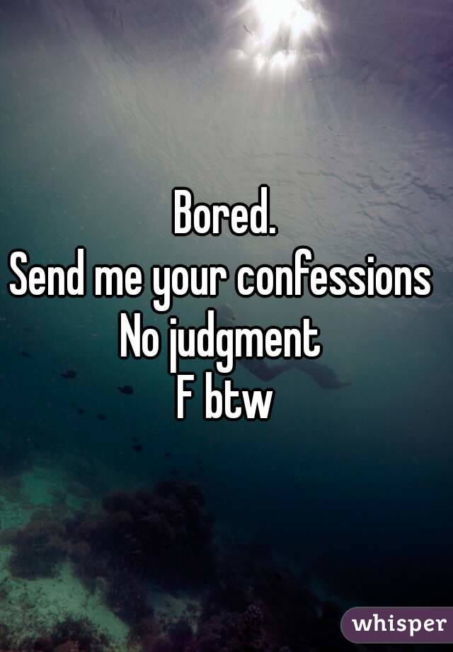 Bored.
Send me your confessions 
No judgment 
F btw