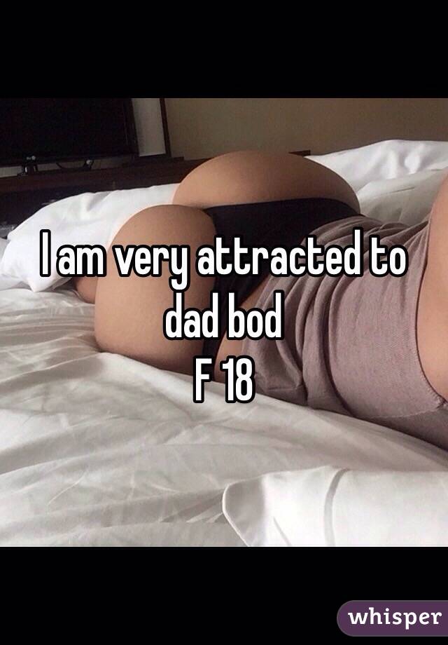I am very attracted to dad bod 
F 18 