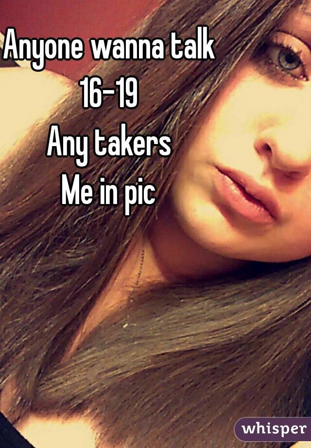 Anyone wanna talk 
16-19 
Any takers 
Me in pic 