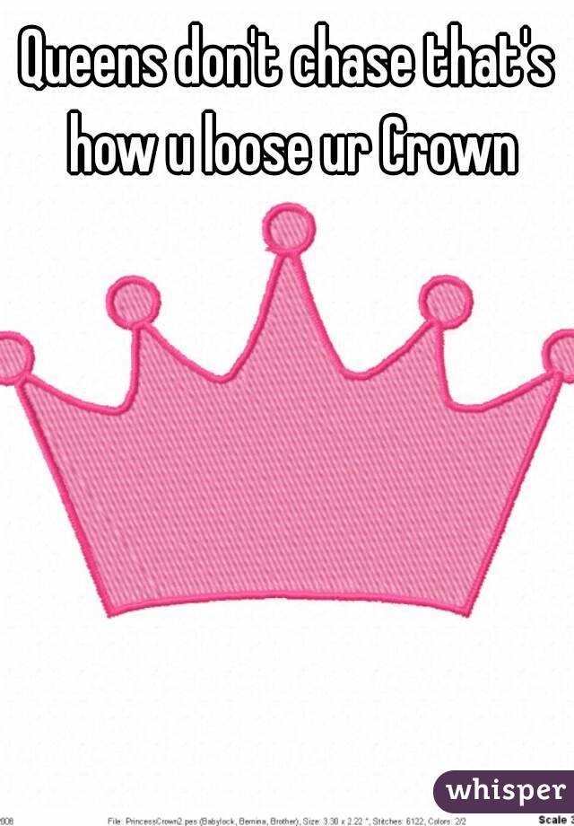 Queens don't chase that's how u loose ur Crown